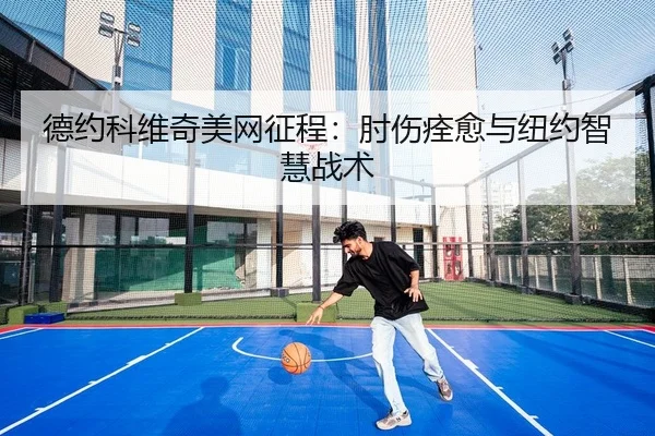 德约科维奇美网征程：肘伤痊愈与纽约智慧战术
